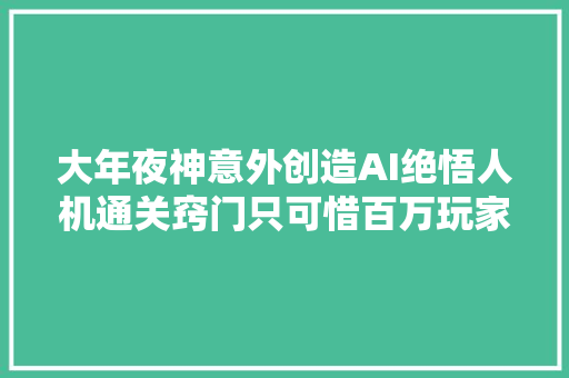 大年夜神意外创造AI绝悟人机通关窍门只可惜百万玩家没有资格寻衅