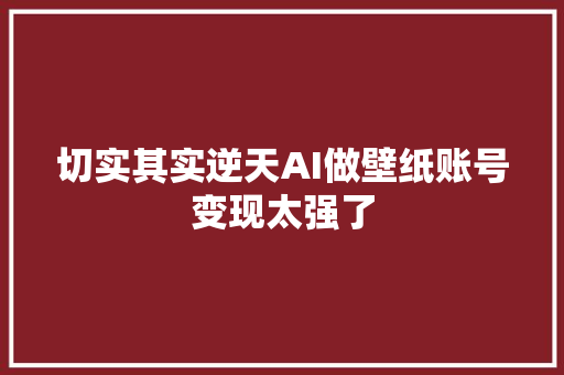 切实其实逆天AI做壁纸账号变现太强了