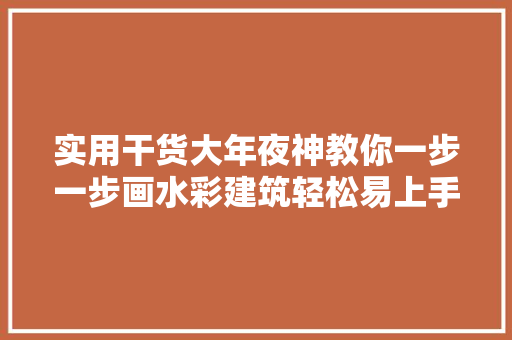 实用干货大年夜神教你一步一步画水彩建筑轻松易上手你值得拥有