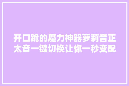 开口跪的魔力神器萝莉音正太音一键切换让你一秒变配音大年夜大年夜