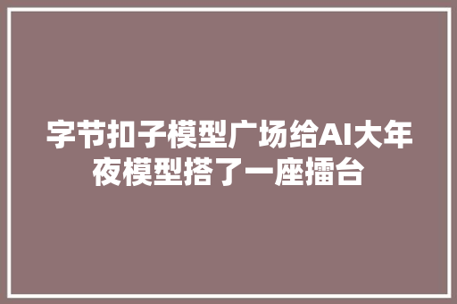 字节扣子模型广场给AI大年夜模型搭了一座擂台