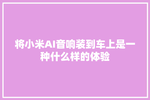 将小米AI音响装到车上是一种什么样的体验