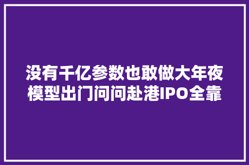 没有千亿参数也敢做大年夜模型出门问问赴港IPO全靠AI配音