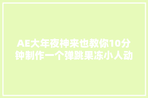 AE大年夜神来也教你10分钟制作一个弹跳果冻小人动效