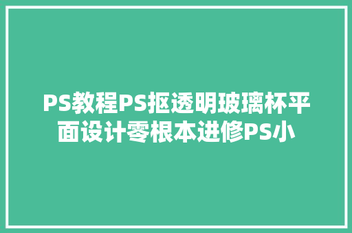 PS教程PS抠透明玻璃杯平面设计零根本进修PS小