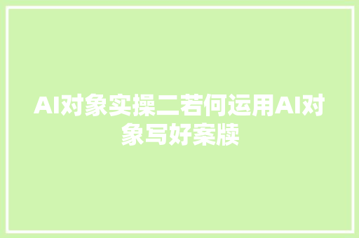 AI对象实操二若何运用AI对象写好案牍