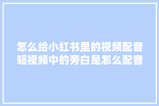 怎么给小红书里的视频配音短视频中的旁白是怎么配音的教程