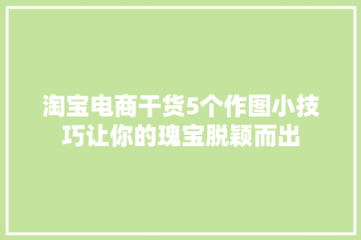 淘宝电商干货5个作图小技巧让你的瑰宝脱颖而出