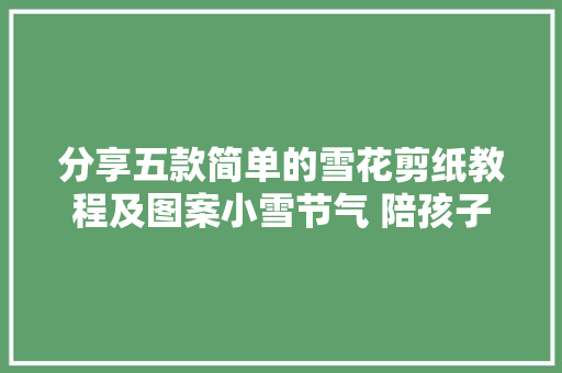 分享五款简单的雪花剪纸教程及图案小雪节气 陪孩子一路剪雪花