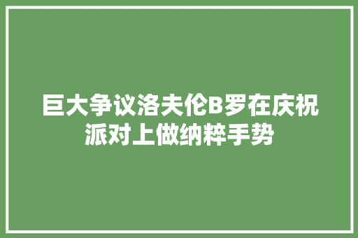 巨大争议洛夫伦B罗在庆祝派对上做纳粹手势