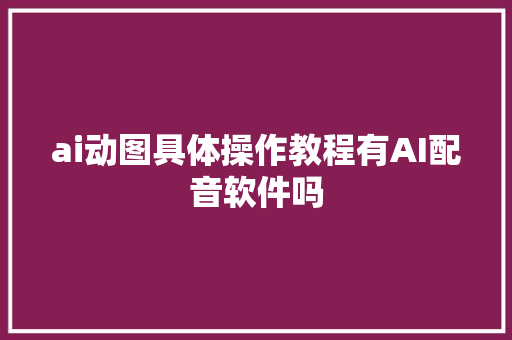 ai动图具体操作教程有AI配音软件吗