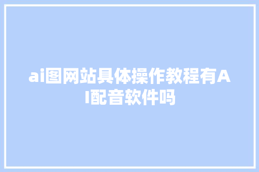 ai图网站具体操作教程有AI配音软件吗