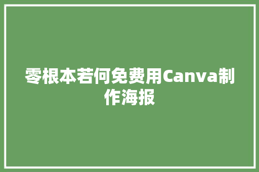 零根本若何免费用Canva制作海报