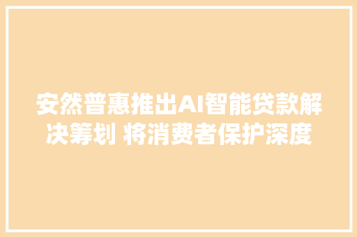 安然普惠推出AI智能贷款解决筹划 将消费者保护深度融入系统流程