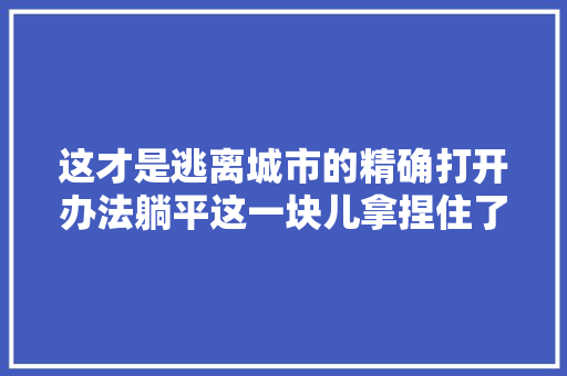 这才是逃离城市的精确打开办法躺平这一块儿拿捏住了