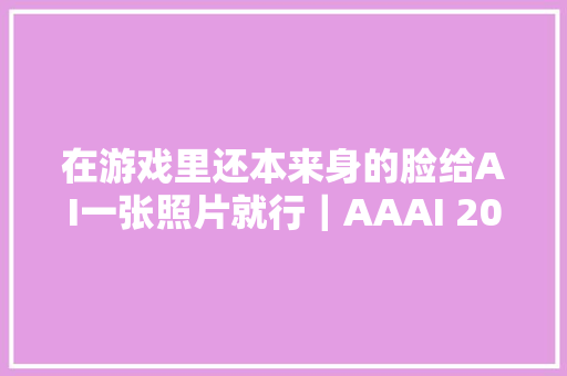 在游戏里还本来身的脸给AI一张照片就行｜AAAI 2021