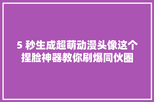 5 秒生成超萌动漫头像这个捏脸神器教你刷爆同伙圈