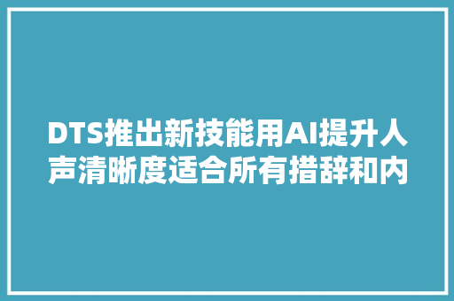 DTS推出新技能用AI提升人声清晰度适合所有措辞和内容