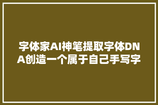 字体家AI神笔提取字体DNA创造一个属于自己手写字体