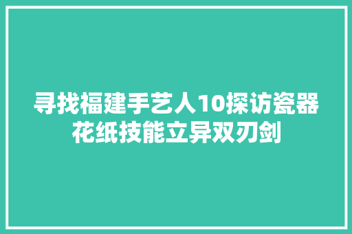 寻找福建手艺人10探访瓷器花纸技能立异双刃剑