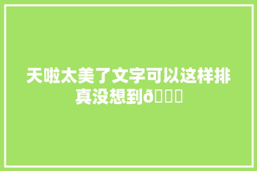 天啦太美了文字可以这样排真没想到👍