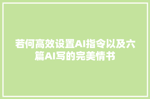 若何高效设置AI指令以及六篇AI写的完美情书