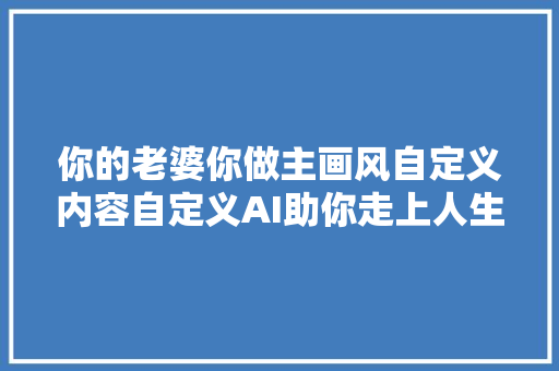 你的老婆你做主画风自定义内容自定义AI助你走上人生巅峰