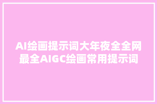 AI绘画提示词大年夜全全网最全AIGC绘画常用提示词汇总