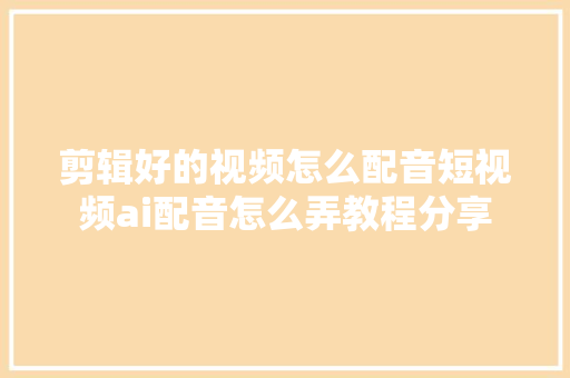 剪辑好的视频怎么配音短视频ai配音怎么弄教程分享