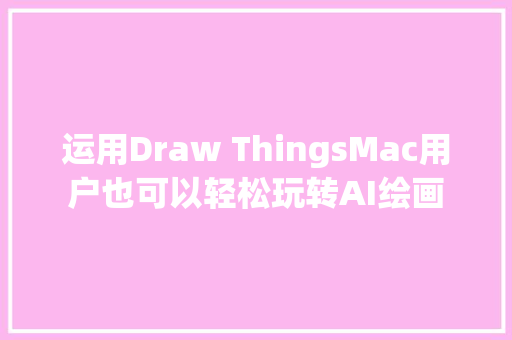 运用Draw ThingsMac用户也可以轻松玩转AI绘画