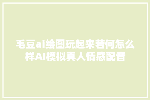 毛豆ai绘图玩起来若何怎么样AI模拟真人情感配音