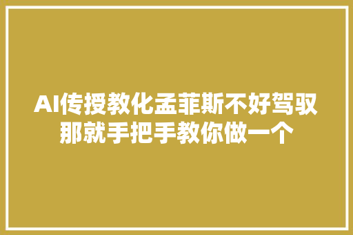 AI传授教化孟菲斯不好驾驭那就手把手教你做一个