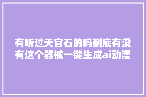 有听过天官石的吗到底有没有这个器械一键生成ai动漫视频