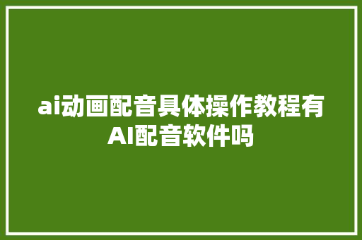 ai动画配音具体操作教程有AI配音软件吗