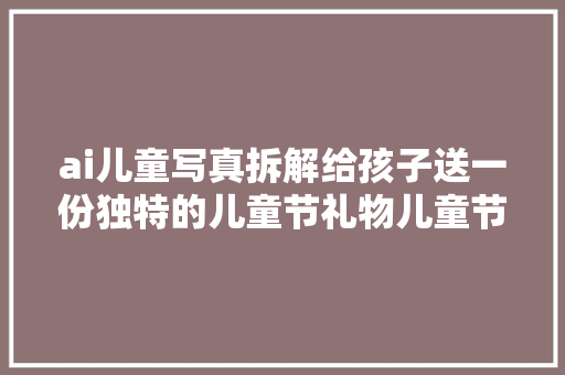 ai儿童写真拆解给孩子送一份独特的儿童节礼物儿童节