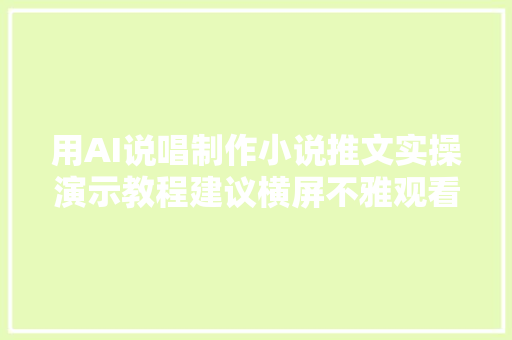 用AI说唱制作小说推文实操演示教程建议横屏不雅观看