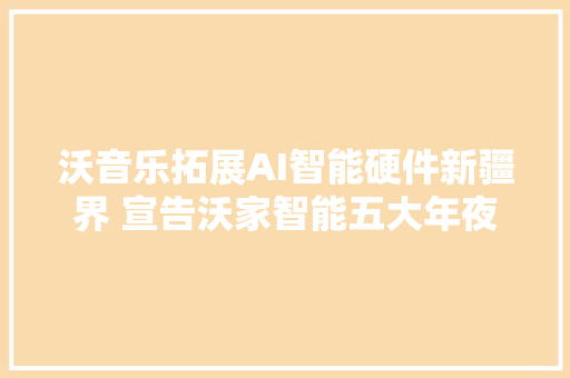 沃音乐拓展AI智能硬件新疆界 宣告沃家智能五大年夜系列产品