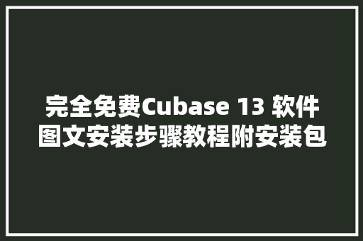 完全免费Cubase 13 软件图文安装步骤教程附安装包