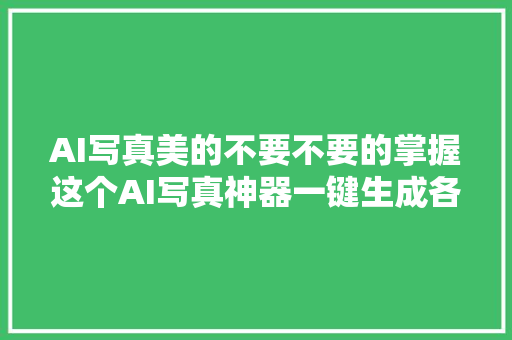 AI写真美的不要不要的掌握这个AI写真神器一键生成各类大年夜片