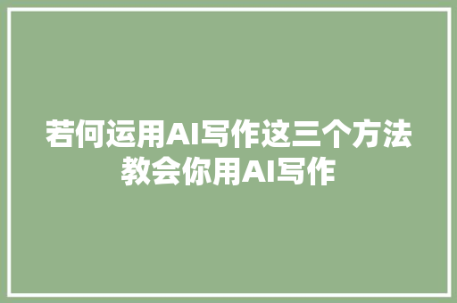 若何运用AI写作这三个方法教会你用AI写作