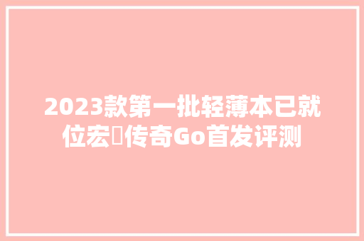 2023款第一批轻薄本已就位宏碁传奇Go首发评测