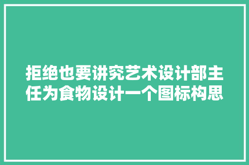 拒绝也要讲究艺术设计部主任为食物设计一个图标构思高明