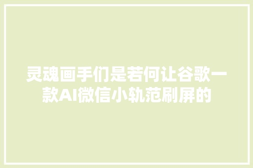 灵魂画手们是若何让谷歌一款AI微信小轨范刷屏的