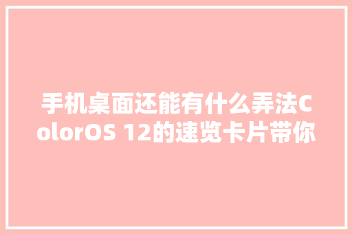 手机桌面还能有什么弄法ColorOS 12的速览卡片带你研究