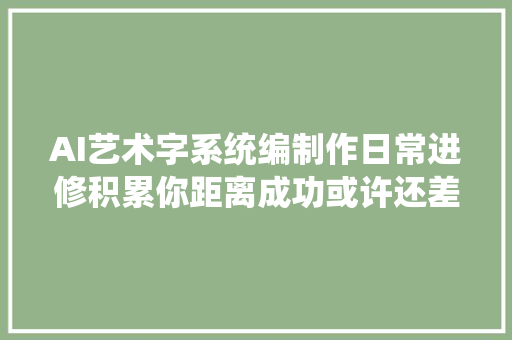 AI艺术字系统编制作日常进修积累你距离成功或许还差这一点点