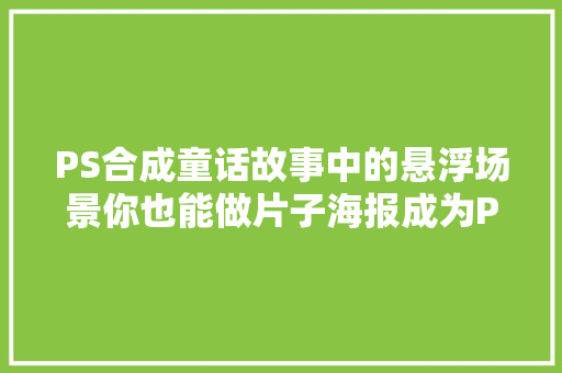 PS合成童话故事中的悬浮场景你也能做片子海报成为PS大年夜师