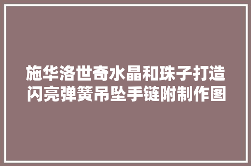 施华洛世奇水晶和珠子打造闪亮弹簧吊坠手链附制作图解教程