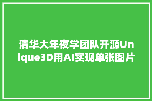 清华大年夜学团队开源Unique3D用AI实现单张图片生成高质量3D模型