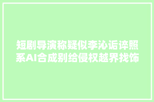 短剧导演称疑似李沁诟谇照系AI合成别给侵权越界找饰辞