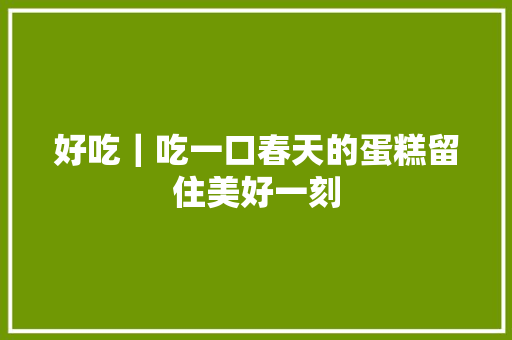 好吃｜吃一口春天的蛋糕留住美好一刻